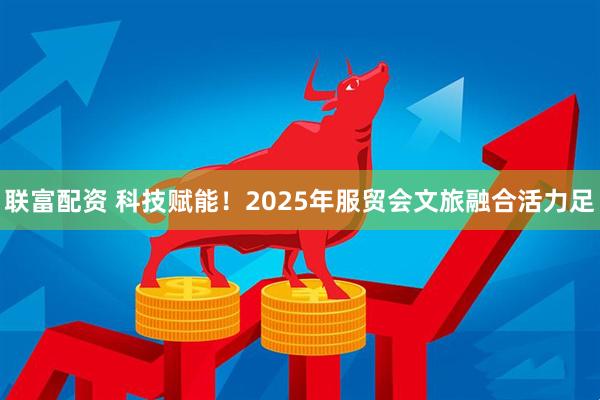 联富配资 科技赋能！2025年服贸会文旅融合活力足