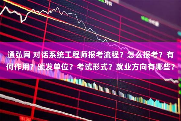 通弘网 对话系统工程师报考流程？怎么报考？有何作用？颁发单位？考试形式？就业方向有哪些？