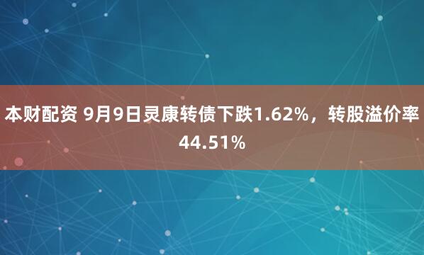 本财配资 9月9日灵康转债下跌1.62%，转股溢价率44.51%