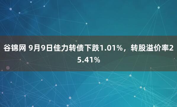 谷锦网 9月9日佳力转债下跌1.01%，转股溢价率25.41%