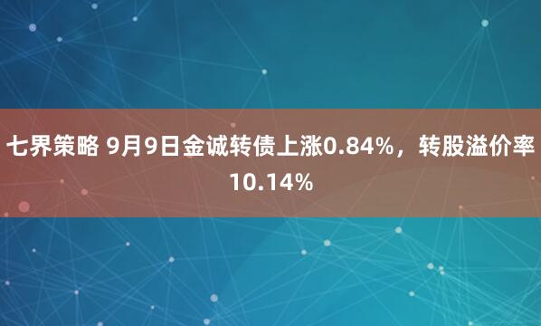 七界策略 9月9日金诚转债上涨0.84%，转股溢价率10.14%