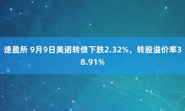 速盈所 9月9日美诺转债下跌2.32%，转股溢价率38.91%