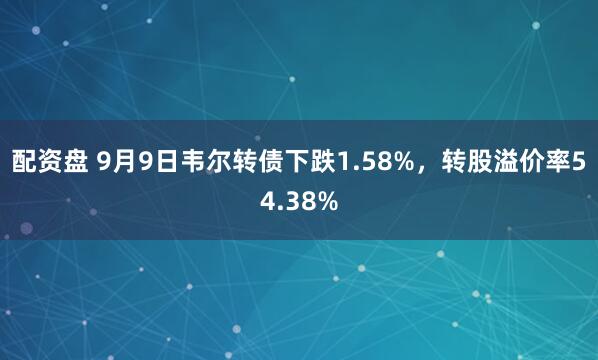 配资盘 9月9日韦尔转债下跌1.58%，转股溢价率54.38%