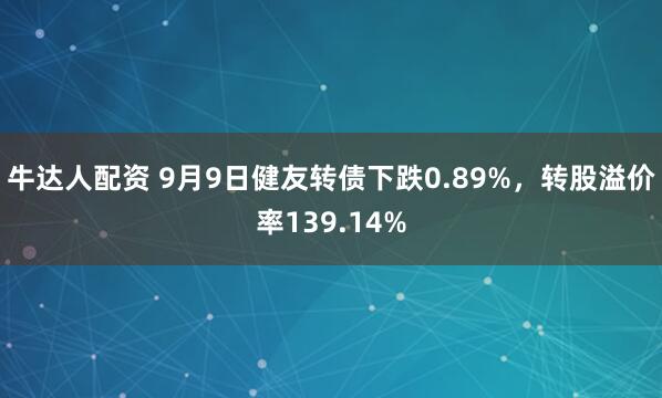 牛达人配资 9月9日健友转债下跌0.89%，转股溢价率139.14%