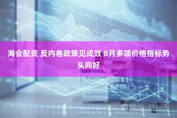 海会配资 反内卷政策见成效 8月多项价格指标势头向好