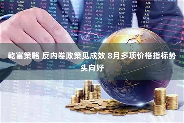 乾富策略 反内卷政策见成效 8月多项价格指标势头向好