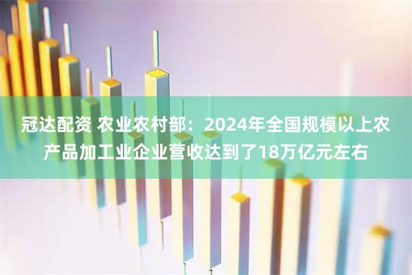 冠达配资 农业农村部：2024年全国规模以上农产品加工业企业营收达到了18万亿元左右