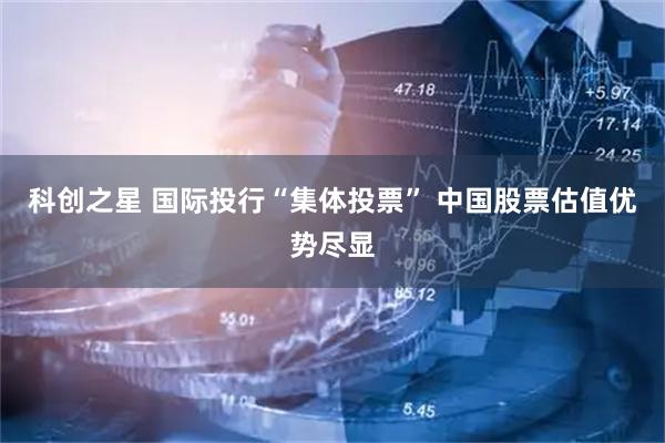 科创之星 国际投行“集体投票” 中国股票估值优势尽显