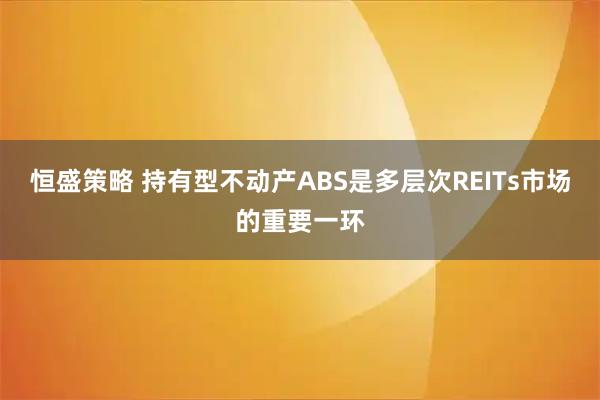 恒盛策略 持有型不动产ABS是多层次REITs市场的重要一环