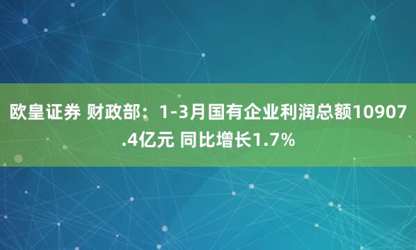 欧皇证券 财政部：1-3月国有企业利润总额10907.4亿元 同比增长1.7%