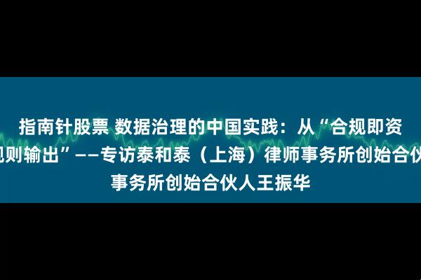 指南针股票 数据治理的中国实践：从“合规即资产”到“规则输出”——专访泰和泰（上海）律师事务所创始合伙人王振华