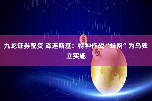 九龙证券配资 泽连斯基：特种作战“蛛网”为乌独立实施