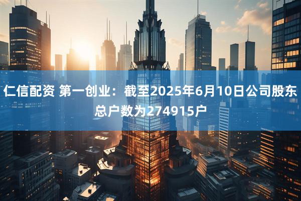仁信配资 第一创业：截至2025年6月10日公司股东总户数为274915户