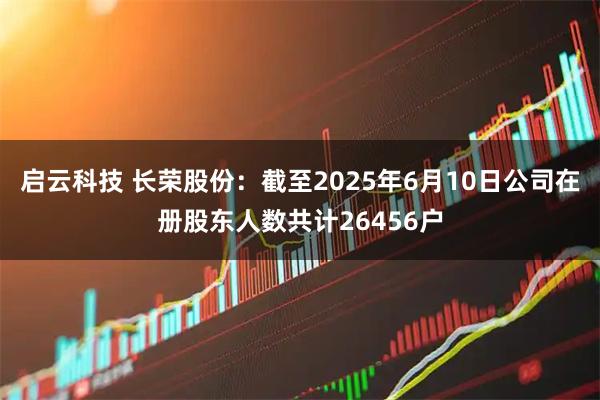 启云科技 长荣股份：截至2025年6月10日公司在册股东人数共计26456户