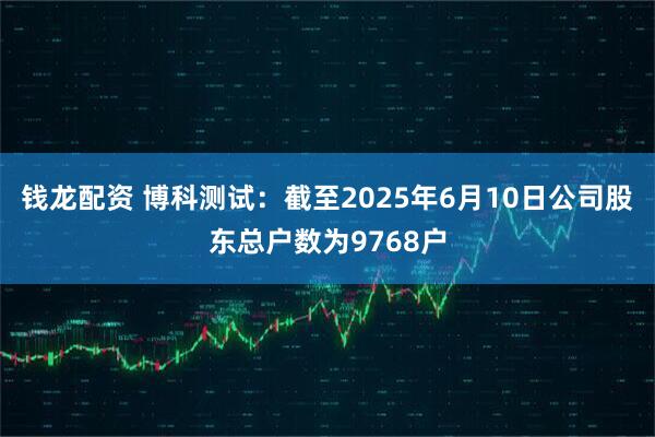 钱龙配资 博科测试：截至2025年6月10日公司股东总户数为9768户