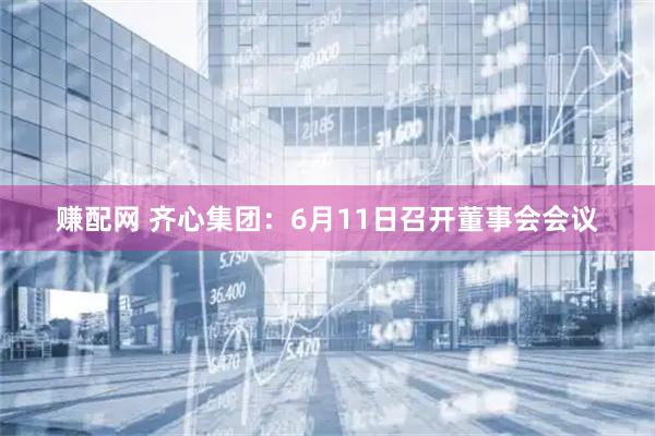 赚配网 齐心集团：6月11日召开董事会会议