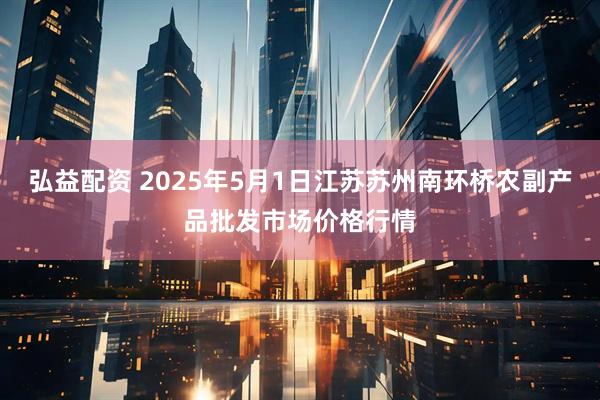 弘益配资 2025年5月1日江苏苏州南环桥农副产品批发市场价格行情