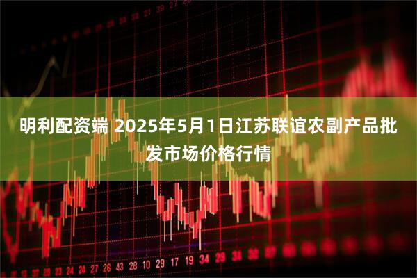 明利配资端 2025年5月1日江苏联谊农副产品批发市场价格行情