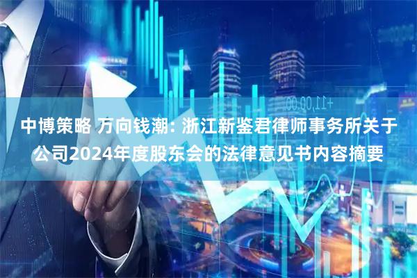 中博策略 万向钱潮: 浙江新鉴君律师事务所关于公司2024年度股东会的法律意见书内容摘要