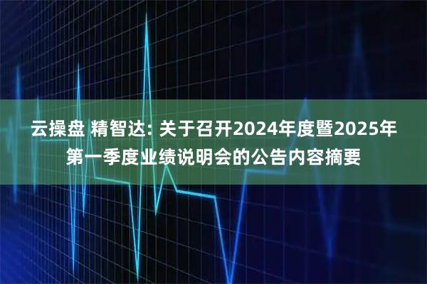 云操盘 精智达: 关于召开2024年度暨2025年第一季度业绩说明会的公告内容摘要