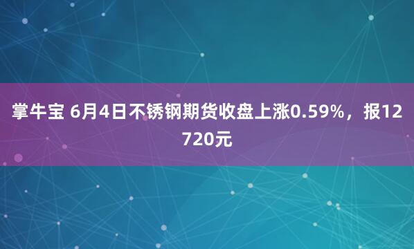 掌牛宝 6月4日不锈钢期货收盘上涨0.59%，报12720元