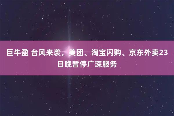 巨牛盈 台风来袭，美团、淘宝闪购、京东外卖23日晚暂停广深服务