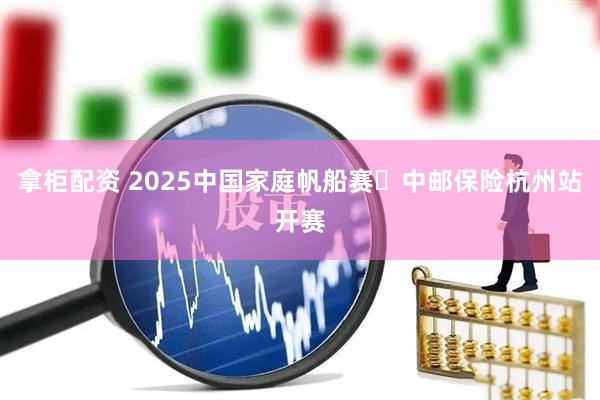 拿柜配资 2025中国家庭帆船赛・中邮保险杭州站开赛