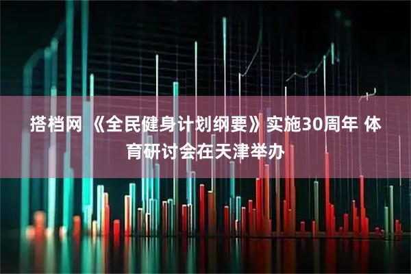 搭档网 《全民健身计划纲要》实施30周年 体育研讨会在天津举办