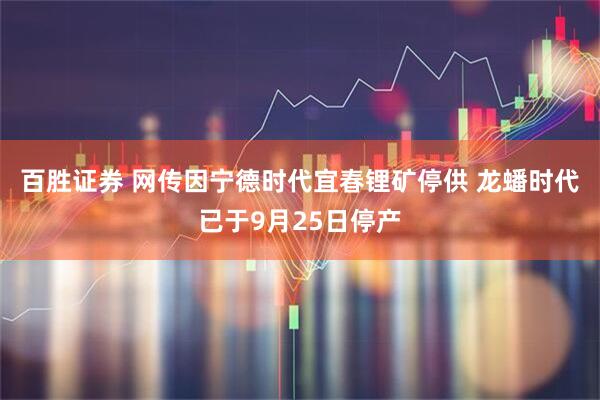 百胜证券 网传因宁德时代宜春锂矿停供 龙蟠时代已于9月25日停产
