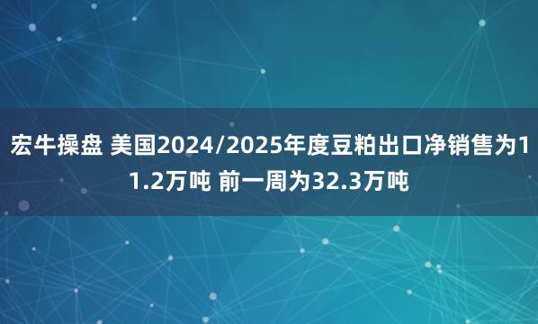 宏牛操盘 美国2024/2025年度豆粕出口净销售为11.2万吨 前一周为32.3万吨