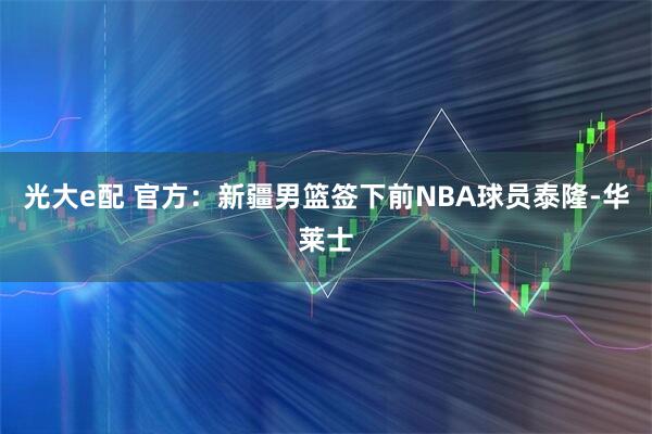 光大e配 官方：新疆男篮签下前NBA球员泰隆-华莱士