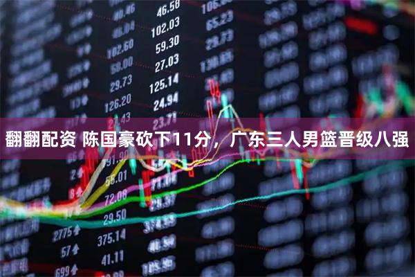 翻翻配资 陈国豪砍下11分，广东三人男篮晋级八强