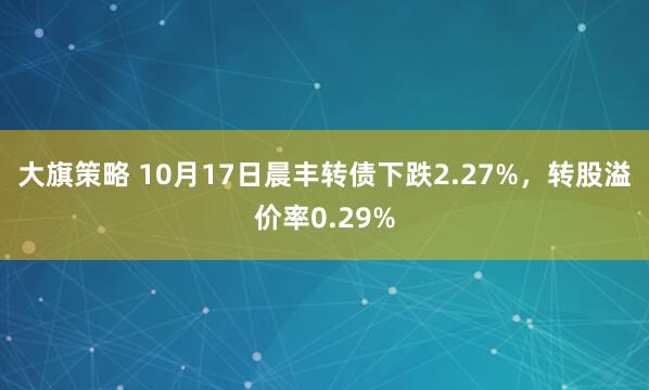 大旗策略 10月17日晨丰转债下跌2.27%，转股溢价率0.29%