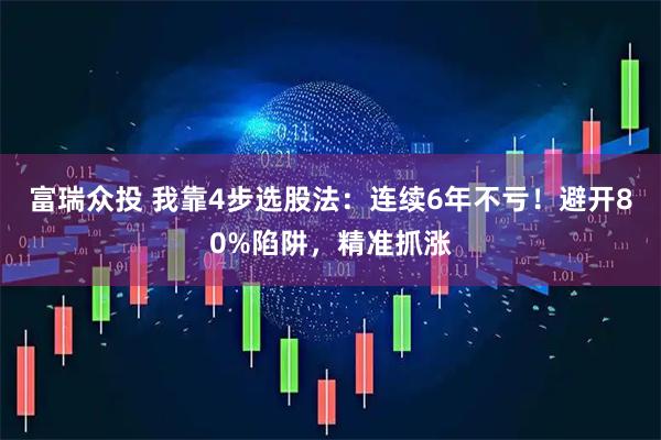 富瑞众投 我靠4步选股法：连续6年不亏！避开80%陷阱，精准抓涨