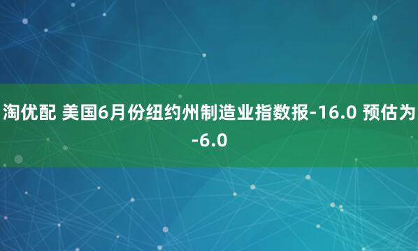 淘优配 美国6月份纽约州制造业指数报-16.0 预估为-6.0