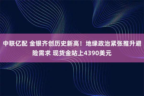 中联亿配 金银齐创历史新高！地缘政治紧张推升避险需求 现货金站上4390美元