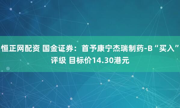 恒正网配资 国金证券：首予康宁杰瑞制药-B“买入”评级 目标价14.30港元