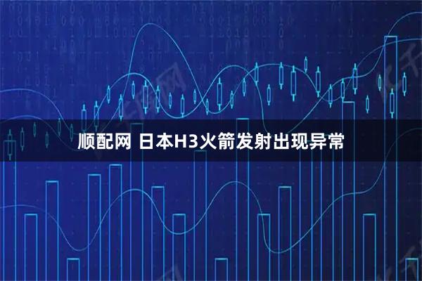 顺配网 日本H3火箭发射出现异常