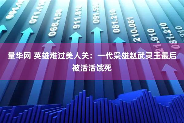 量华网 英雄难过美人关：一代枭雄赵武灵王最后被活活饿死