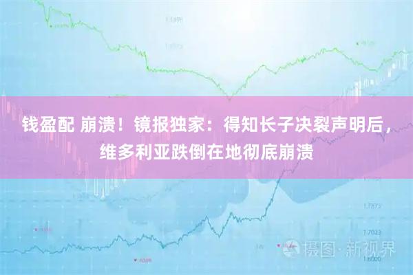 钱盈配 崩溃！镜报独家：得知长子决裂声明后，维多利亚跌倒在地彻底崩溃