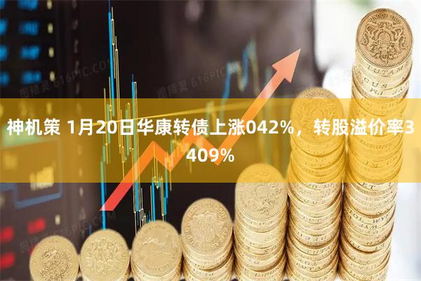 神机策 1月20日华康转债上涨042%，转股溢价率3409%