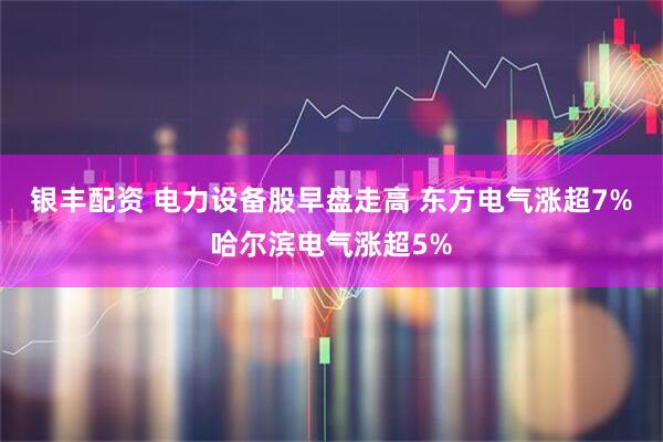 银丰配资 电力设备股早盘走高 东方电气涨超7%哈尔滨电气涨超5%