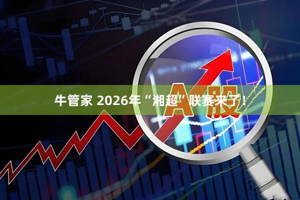 牛管家 2026年“湘超”联赛来了！
