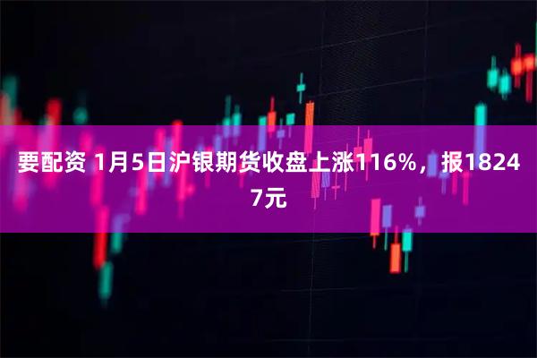 要配资 1月5日沪银期货收盘上涨116%，报18247元