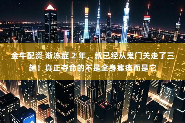 金牛配资 渐冻症 2 年，就已经从鬼门关走了三趟！真正夺命的不是全身瘫痪而是它
