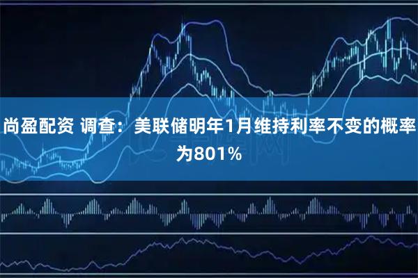 尚盈配资 调查：美联储明年1月维持利率不变的概率为801%