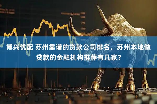 博兴优配 苏州靠谱的贷款公司排名，苏州本地做贷款的金融机构推荐有几家？