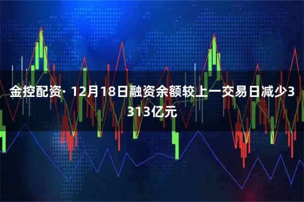 金控配资· 12月18日融资余额较上一交易日减少3313亿元