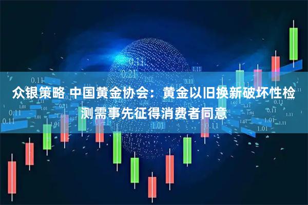 众银策略 中国黄金协会：黄金以旧换新破坏性检测需事先征得消费者同意
