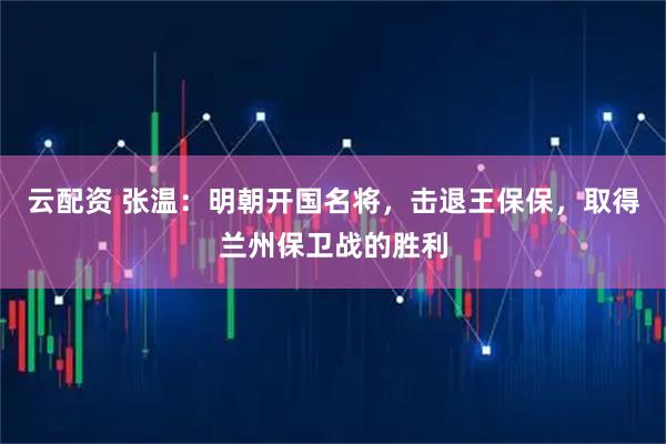 云配资 张温：明朝开国名将，击退王保保，取得兰州保卫战的胜利